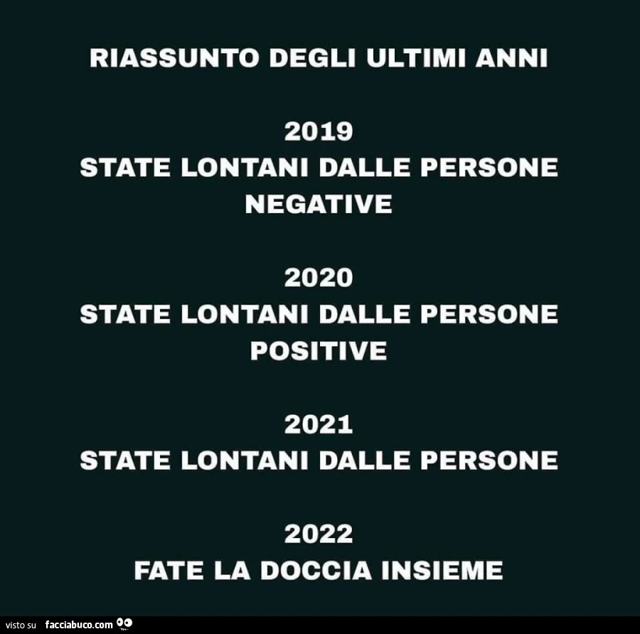 Riassunto degli ultimi anni. 2019 state lontani dalle persone negative. 2020 state lontani dalle persone positive. 2021 state lontani dalle persone. 2022 fate la doccia insieme