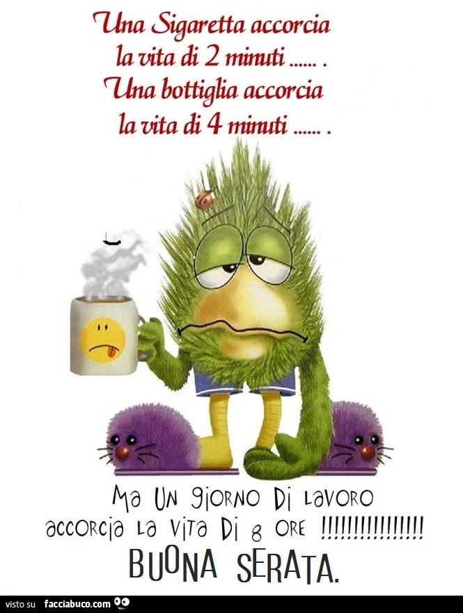 Una sigaretta accorcia la vita di 2 minuti. Una bottiglia accorcia la vita di 4 minuti. Ma un giorno di lavoro accorcia la vita di 8 ore. Buona serata