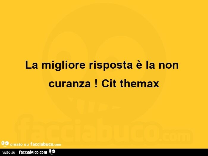 La migliore risposta è la non curanza! Cit themax