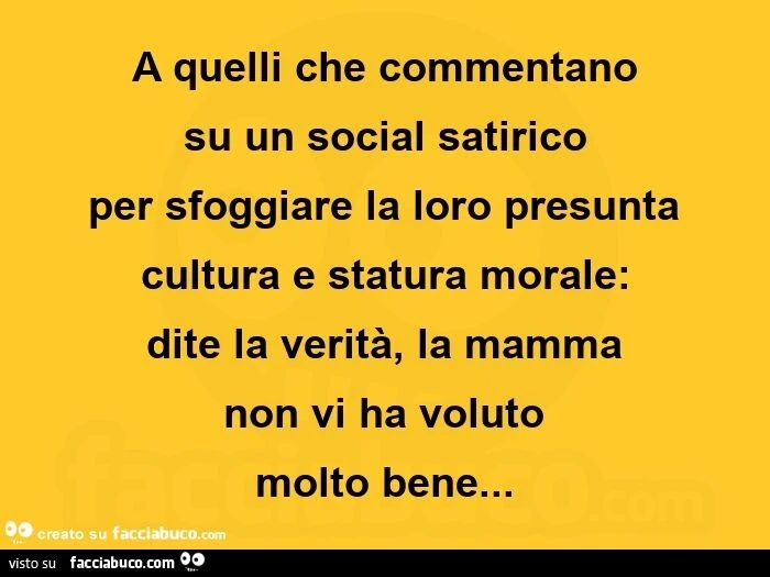 A quelli che commentano su un social satirico per sfoggiare la loro presunta cultura e statura morale: dite la verità, la mamma non vi ha voluto molto bene
