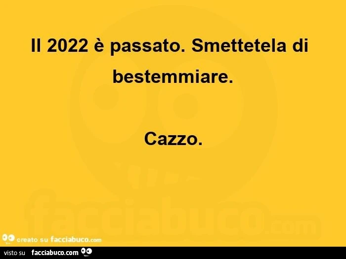 Il 2022 รจ passato. Smettetela di bestemmiare. Cazzo