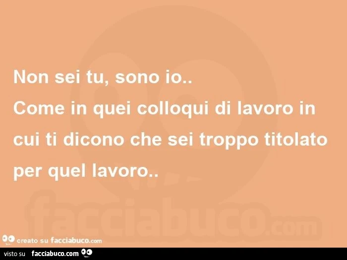 Non sei tu, sono io. Come in quei colloqui di lavoro in cui ti dicono che sei troppo titolato per quel lavoro