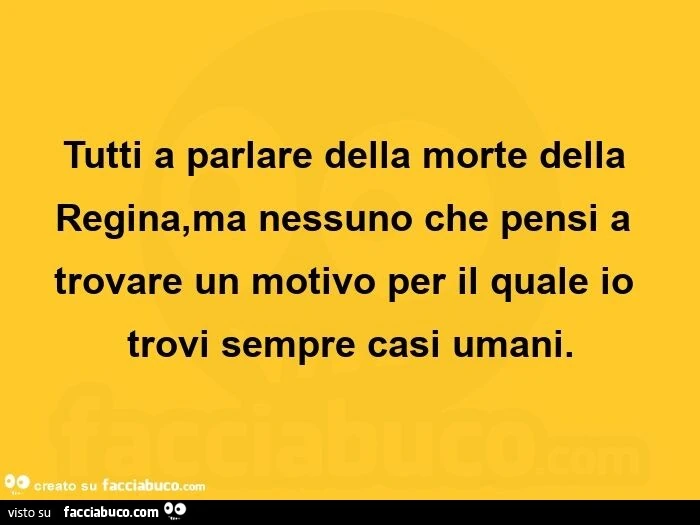 Tutti a parlare della morte della regina, ma nessuno che pensi a trovare un motivo per il quale io trovi sempre casi umani