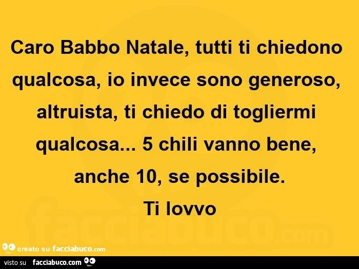 Caro babbo natale, tutti ti chiedono qualcosa, io invece sono generoso, altruista, ti chiedo di togliermi qualcosa&hellip; 5 chili vanno bene, anche 10, se possibile. Ti lovvo