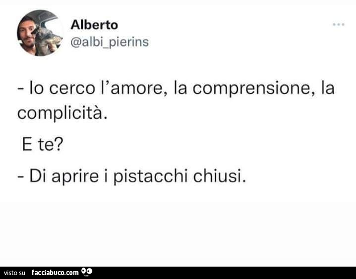 Io cerco l'amore, la comprensione, la complicità. E te? Di aprire i pistacchi chiusi