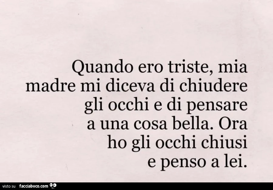 Quando ero triste, mia madre mi diceva di chiudere gli occhi e di pensare a una cosa bella. Ora ho gli occhi chiusi e penso a lei