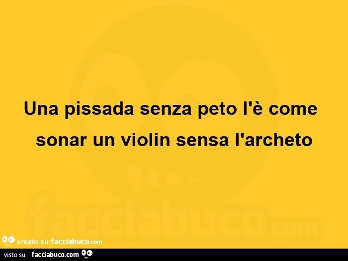 Una pissada senza peto l'è come sonar un violin sensa l'archeto