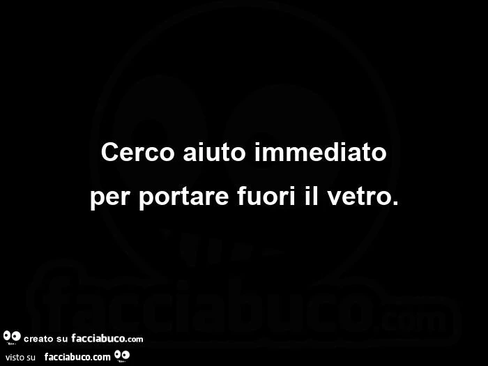 Cerco aiuto immediato per portare fuori il vetro