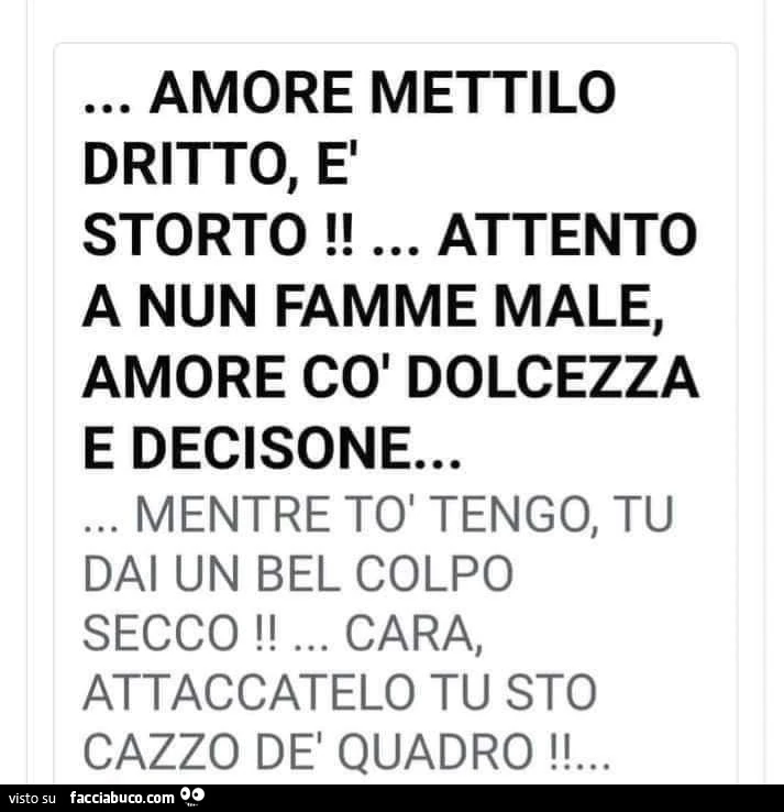 Amore mettilo dritto, è storto! Attento a nun famme male, amore col dolcezza e decisone&hellip; mentre tò tengo, tu dai un bel colpo secco! Cara, attaccatelo tu sto cazzo dè quadro