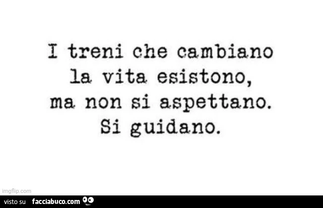 I treni che cambiano la vita esistono, ma non si aspettano. Si guidano