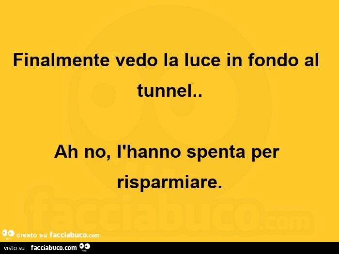 Finalmente vedo la luce in fondo al tunnel. Ah no, l'hanno spenta per risparmiare