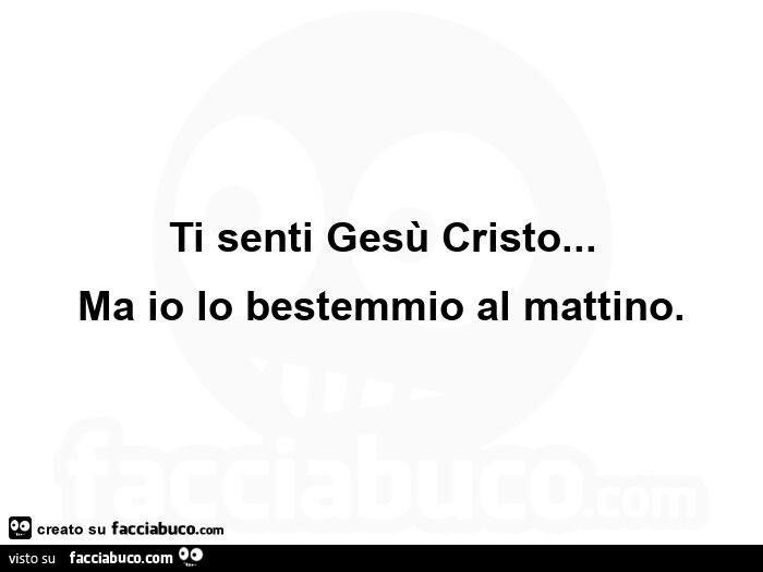 Ti senti Gesù Cristo… Ma io lo bestemmio al mattino