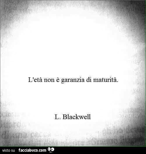 L'età non è garanzia di maturità. L. Blackwell