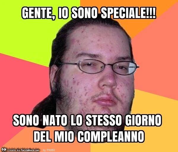 Gente, io sono speciale! Sono nato lo stesso giorno del mio compleanno