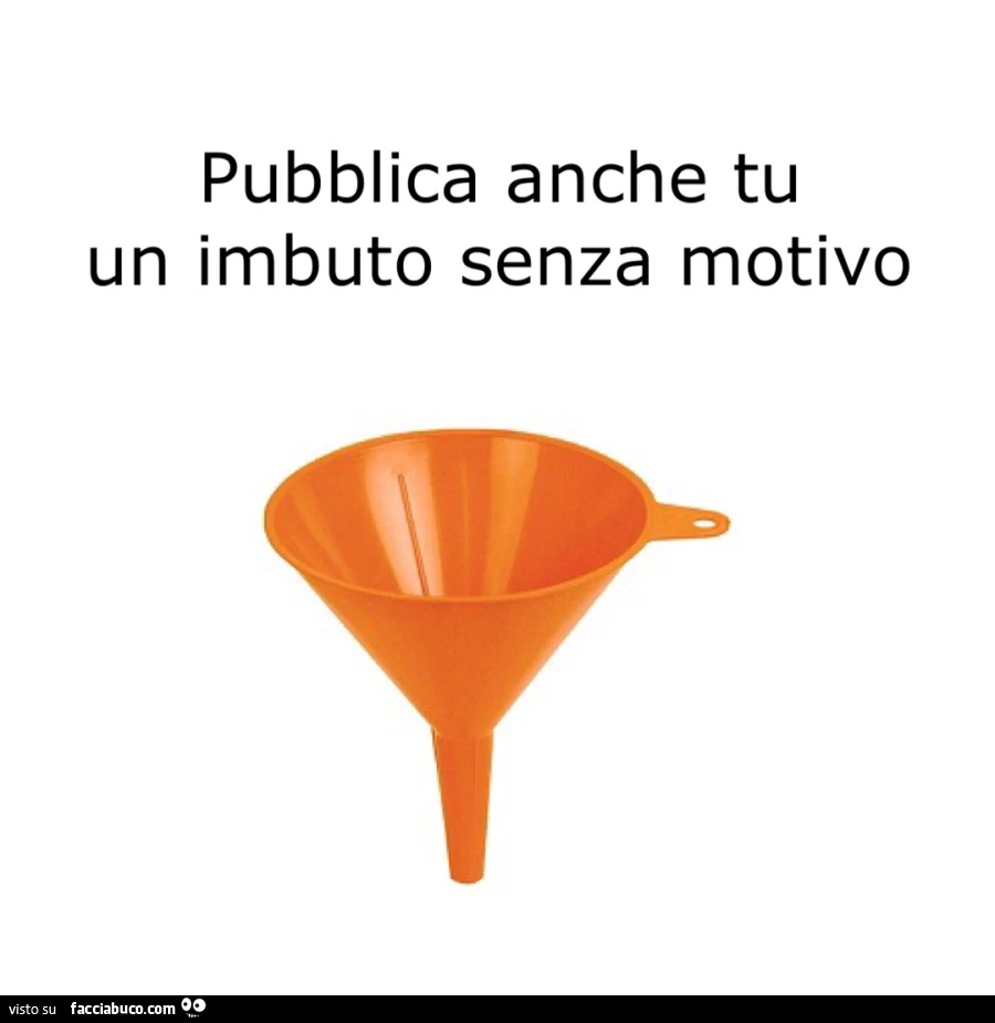Pubblica anche tu un imbuto senza motivo