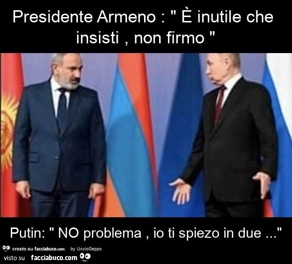 Presidente armeno: " è inutile che insisti, non firmo " putin: " no problema, io ti spiezo in due… "