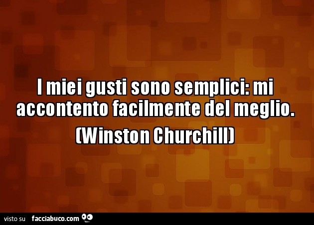 I miei gusti sono semplici: mi accontento facilmente del meglio. Winston Churchill
