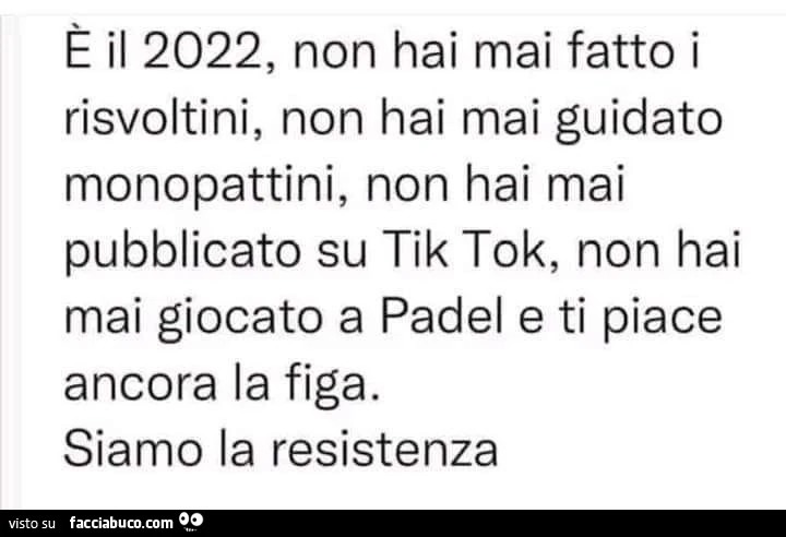 È il 2022, non hai mai fatto i risvoltini, non hai mai guidato monopattini, non hai mai pubblicato su tik tok, non hai mai giocato a padel e ti piace ancora la figa. Siamo la resistenza