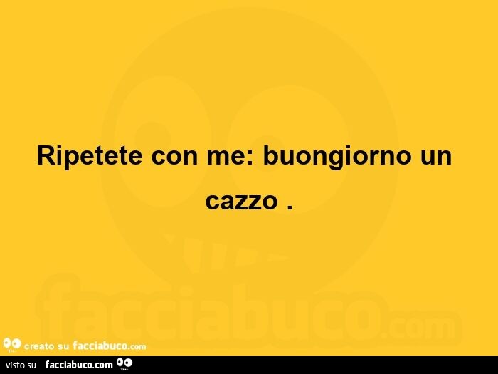 Ripetete con me: buongiorno un cazzo