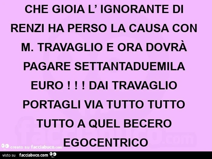 Che gioia l' ignorante di renzi ha perso la causa con m. Travaglio e ora dovrà pagare settantaduemila euro! Dai travaglio portagli via tutto tutto tutto a quel becero egocentrico 