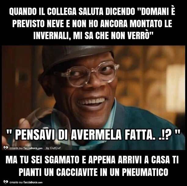 Quando il collega saluta dicendo "domani è previsto neve e non ho ancora montato le invernali, mi sa che non verrò" ma tu sei sgamato e appena arrivi a casa ti pianti un cacciavite in un pneumatico