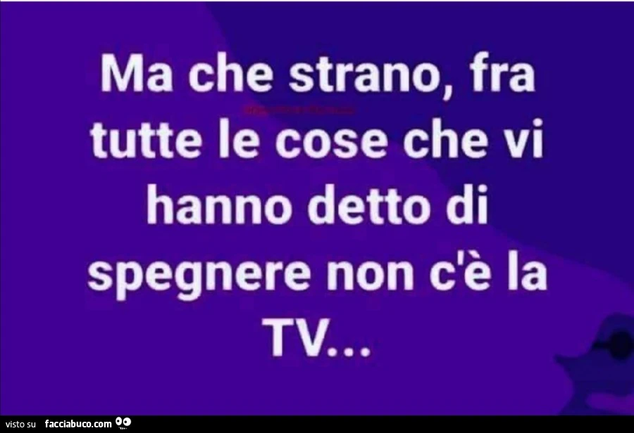 Ma che strano, fra tutte le cose che vi hanno detto di spegnere non c'è la tv