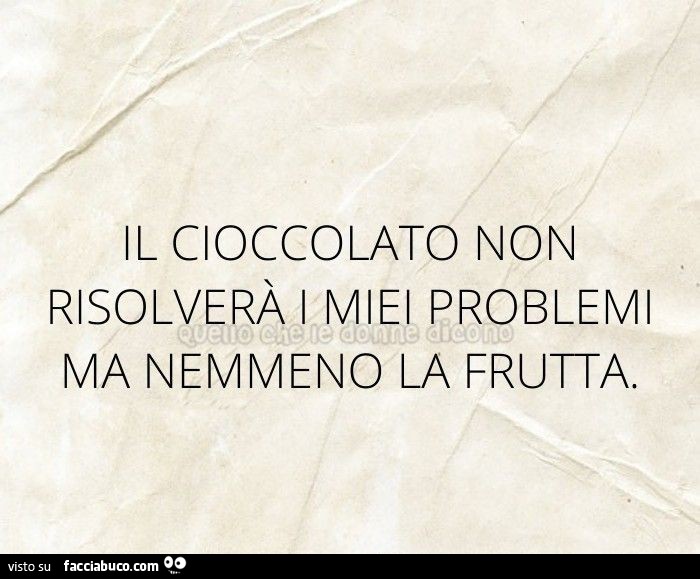 Il cioccolato non risolverà i miei problemi ma nemmeno la frutta