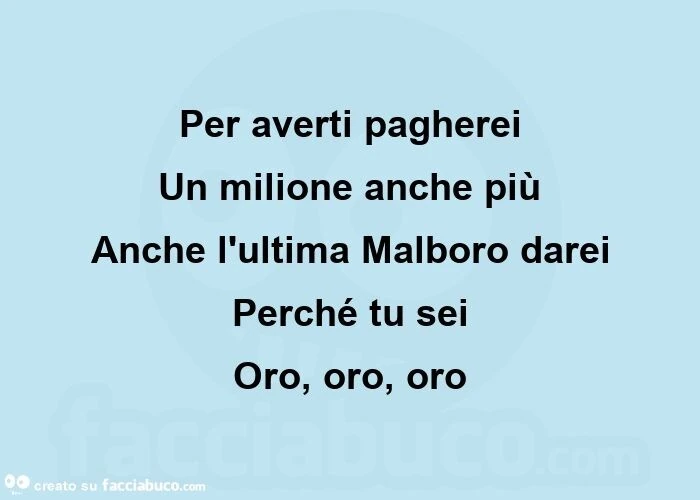Per averti pagherei Un milione anche più Anche l'ultima Malboro darei Perché tu sei Oro, oro, oro