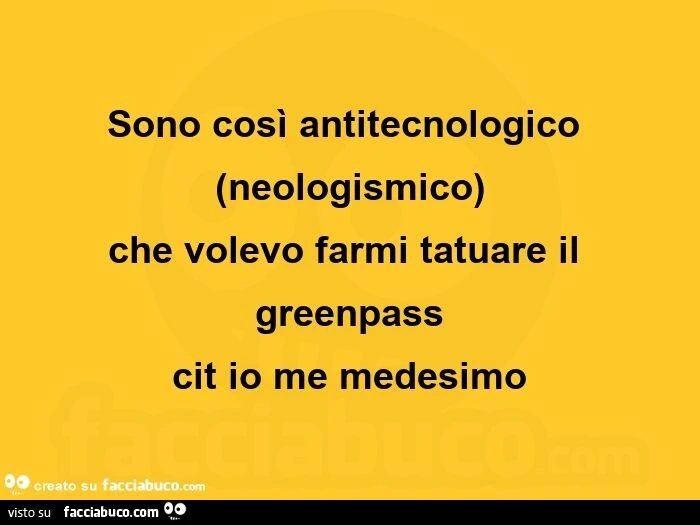 Sono così antitecnologico neologismico che volevo farmi tatuare il greenpass cit io me medesimo