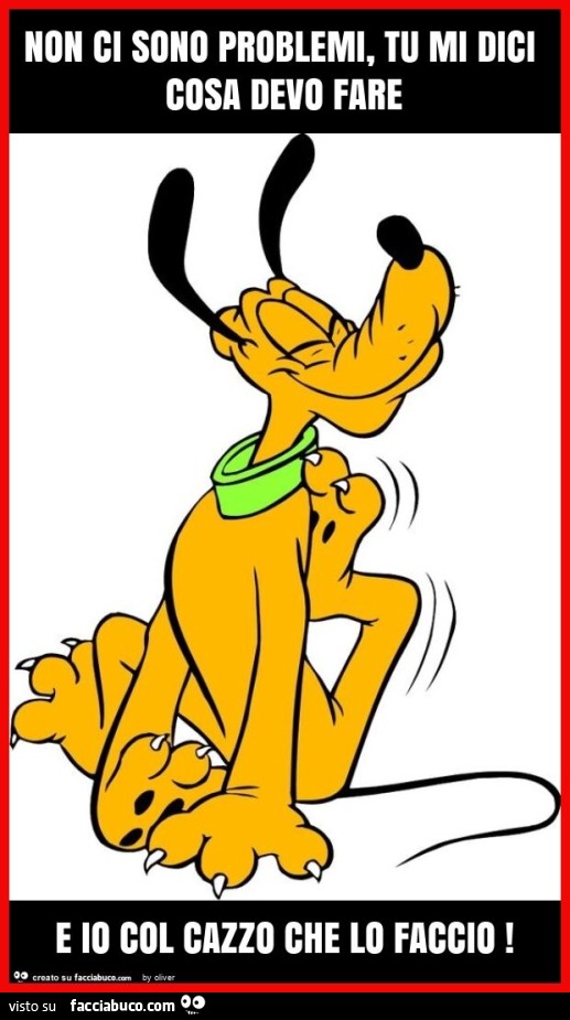 Non ci sono problemi, tu mi dici cosa devo fare e io col cazzo che lo faccio