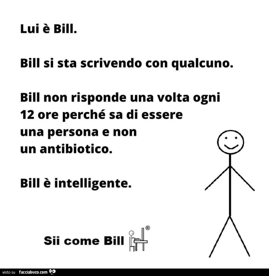 Lui è bill. Bill si sta scrivendo con qualcuno. Bill non risponde una volta ogni 12 ore perché sa di essere una persona e non un antibiotico. Bill è intelligente. Sii come bill