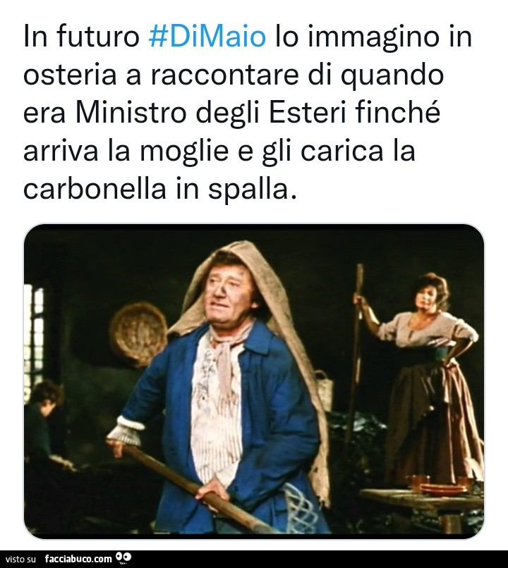 In futuro di Maio lo immagino in osteria a raccontare di quando era Ministro degli esteri finché arriva la la moglie e gli carica la carbonella in spalla