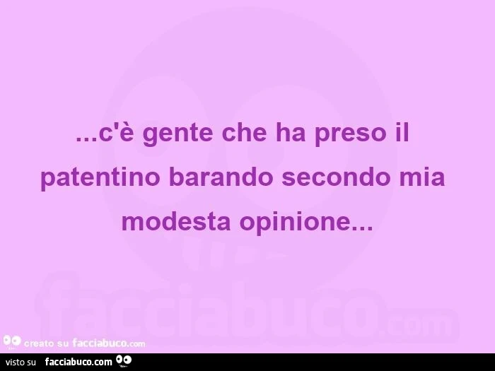 C'è gente che ha preso il patentino barando secondo mia modesta opinione