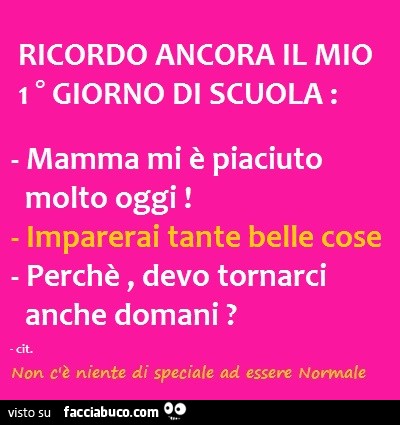 Ricordo ancora il mio primo giorno di scuola. Mamma mi è piaciuto molto oggi. Imparerai tante belle cose. Perchè, devo tornarci anche domani?