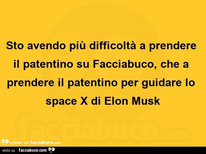 Sto avendo più difficoltà a prendere il patentino su facciabuco, che a prendere il patentino per guidare lo space x di elon musk