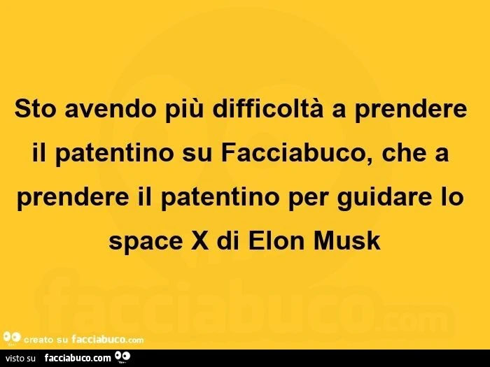 Sto avendo più difficoltà a prendere il patentino su facciabuco, che a prendere il patentino per guidare lo space x di elon musk