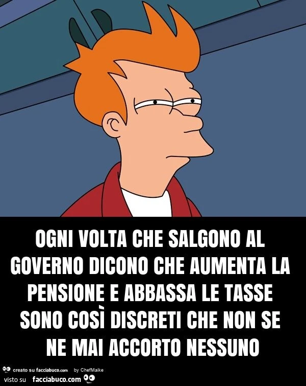 Ogni volta che salgono al governo dicono che aumenta la pensione e abbassa le tasse sono così discreti che non se ne mai accorto nessuno