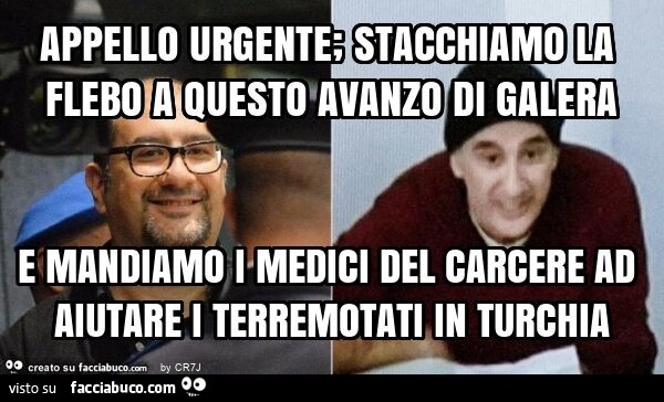 Appello urgente; stacchiamo la flebo a questo avanzo di galera e mandiamo i medici del carcere ad aiutare i terremotati in turchia