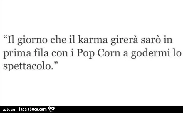 Il giorno che il karma girerà sarò in prima fila con i pop corn a godermi lo spettacolo