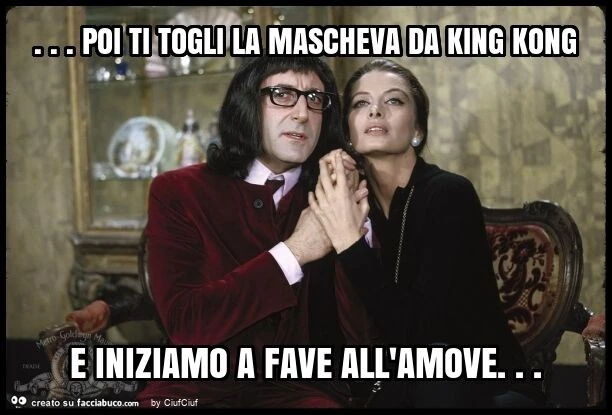 Poi ti togli la mascheva da king kong e iniziamo a fave all'amove