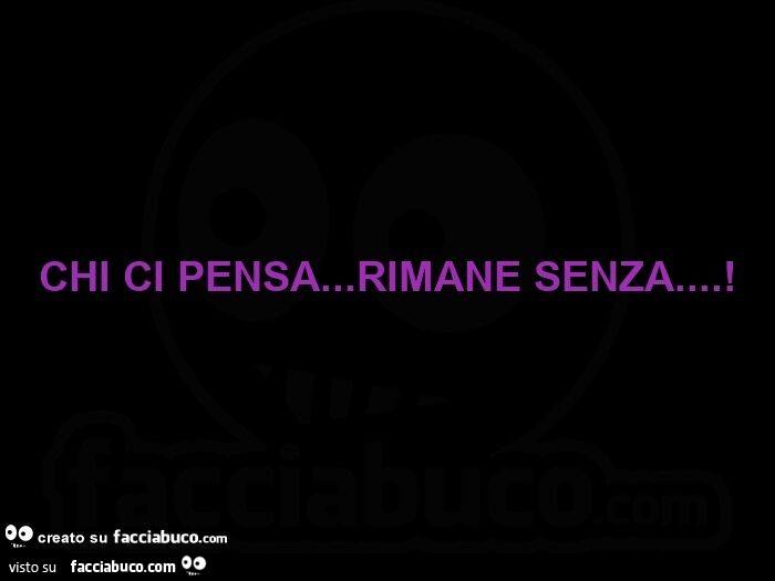 Chi ci pensa… rimane senza