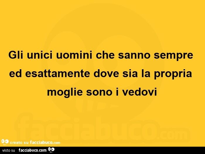 Gli unici uomini che sanno sempre ed esattamente dove sia la propria moglie sono i vedovi 