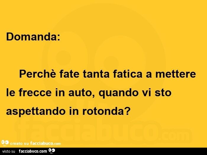 Domanda: perchè fate tanta fatica a mettere le frecce in auto, quando vi sto aspettando in rotonda?