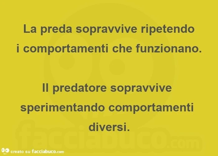 La preda sopravvive ripetendo i comportamenti che funzionano. Il predatore sopravvive sperimentando comportamenti diversi