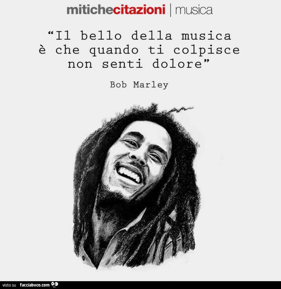 Il bello della musica è che quando ti colpisce non senti dolore. Bob Marley