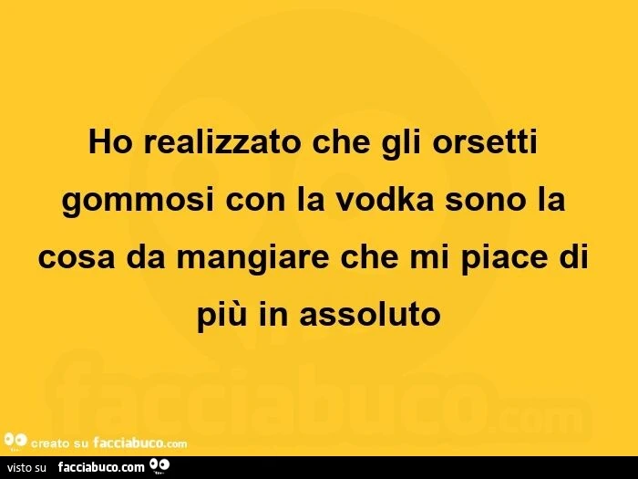 Ho realizzato che gli orsetti gommosi con la vodka sono la cosa da mangiare che mi piace di più in assoluto
