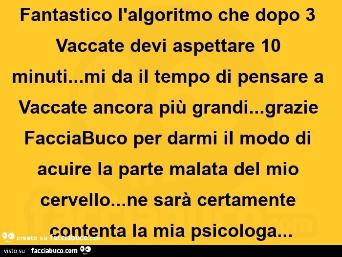 Fantastico l'algoritmo che dopo 3 Vaccate devi aspettare 10 minuti… mi da il tempo di pensare a Vaccate ancora più grandi… grazie FacciaBuco per darmi il modo di acuire la parte malata del mio cervello