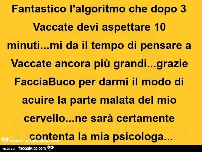 Fantastico l'algoritmo che dopo 3 Vaccate devi aspettare 10 minuti&hellip; mi da il tempo di pensare a Vaccate ancora più grandi&hellip; grazie FacciaBuco per darmi il modo di acuire la parte malata del mio cervello