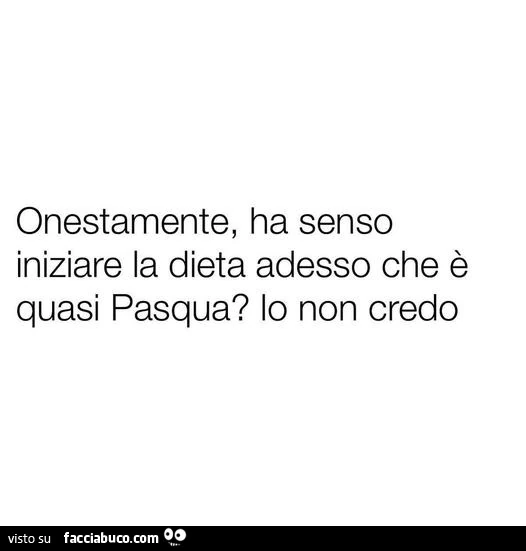 Onestamente, ha senso iniziare la dieta adesso che è quasi pasqua? Io non credo