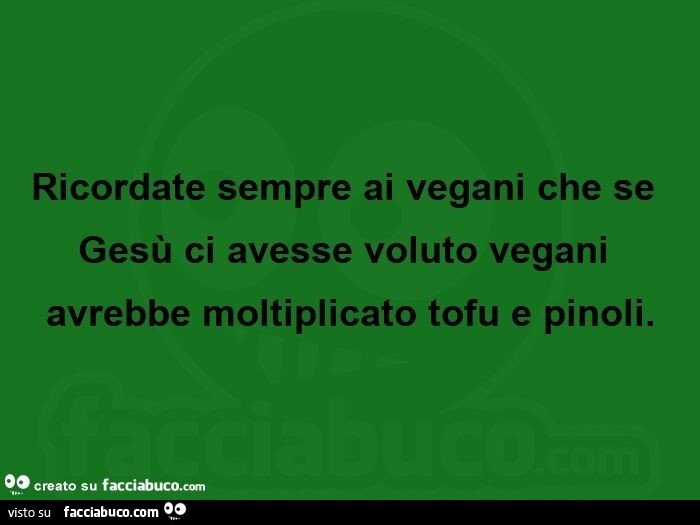 Ricordate sempre ai vegani che se gesù ci avesse voluto vegani avrebbe moltiplicato tofu e pinoli